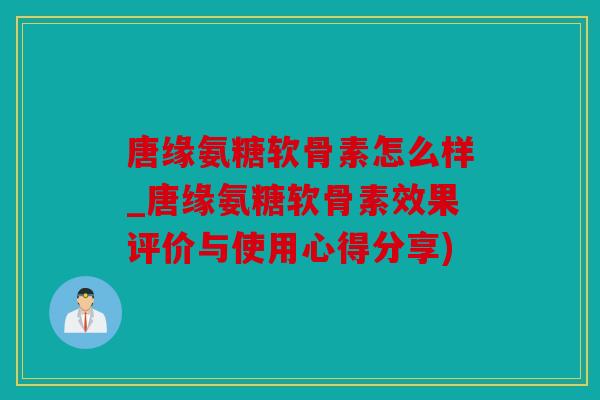 唐缘氨糖软骨素怎么样_唐缘氨糖软骨素效果评价与使用心得分享)