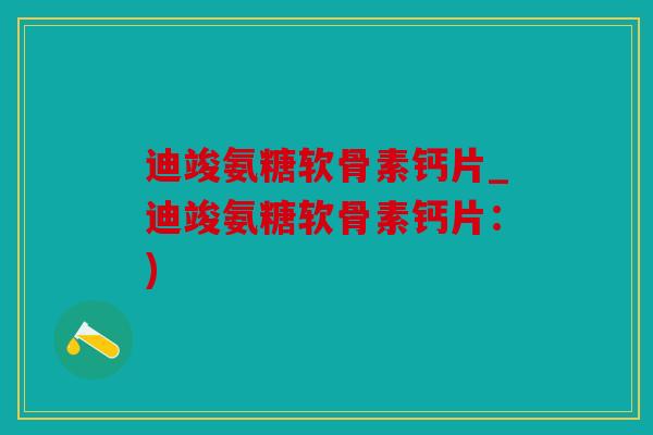 迪竣氨糖软骨素钙片_迪竣氨糖软骨素钙片：)