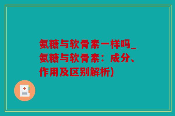 氨糖与软骨素一样吗_氨糖与软骨素：成分、作用及区别解析)