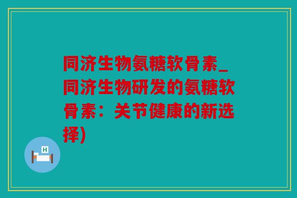 同济生物氨糖软骨素_同济生物研发的氨糖软骨素：关节健康的新选择)