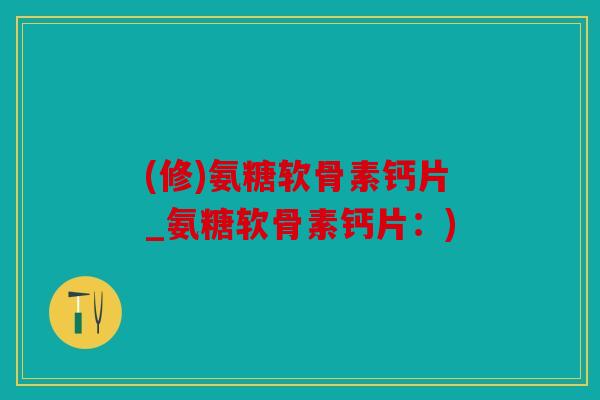 (修)氨糖软骨素钙片_氨糖软骨素钙片：)