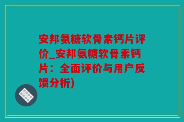 安邦氨糖软骨素钙片评价_安邦氨糖软骨素钙片：全面评价与用户反馈分析)
