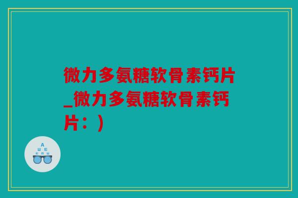 微力多氨糖软骨素钙片_微力多氨糖软骨素钙片：)