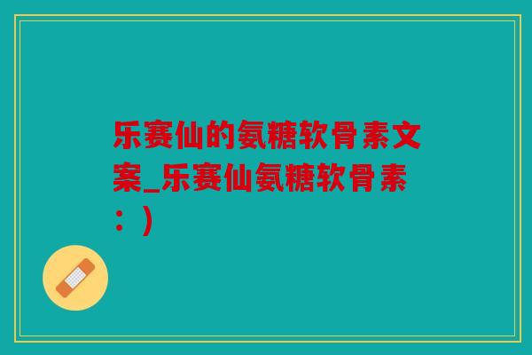 乐赛仙的氨糖软骨素文案_乐赛仙氨糖软骨素：)
