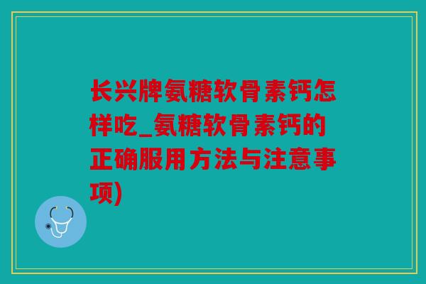 长兴牌氨糖软骨素钙怎样吃_氨糖软骨素钙的正确服用方法与注意事项)