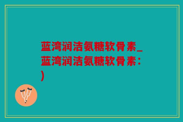 蓝湾润洁氨糖软骨素_蓝湾润洁氨糖软骨素：)