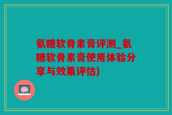 氨糖软骨素膏评测_氨糖软骨素膏使用体验分享与效果评估)