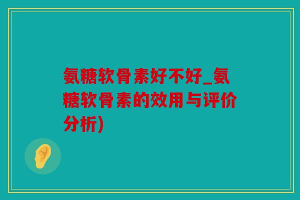 氨糖软骨素好不好_氨糖软骨素的效用与评价分析)