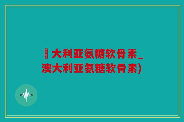 奧大利亚氨糖软骨素_澳大利亚氨糖软骨素)-第1张图片-关节骑士 奧大利亚氨糖软骨素_澳大利亚氨糖软骨素)-第1张图片-关节骑士