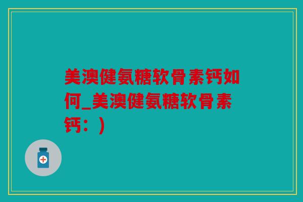 美澳健氨糖软骨素钙如何_美澳健氨糖软骨素钙：)