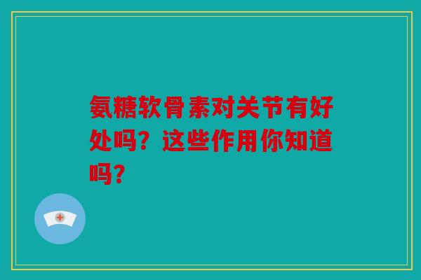 氨糖软骨素对关节有好处吗？这些作用你知道吗？