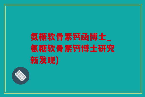 氨糖软骨素钙函博士_氨糖软骨素钙博士研究新发现)