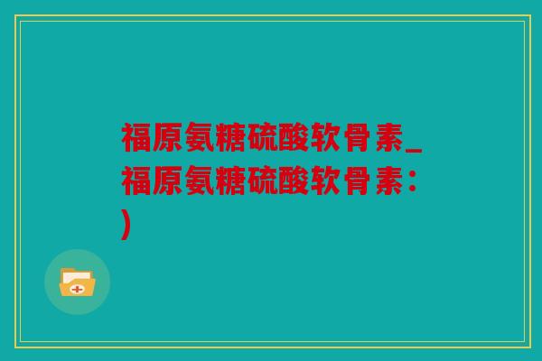 福原氨糖硫酸软骨素_福原氨糖硫酸软骨素：)
