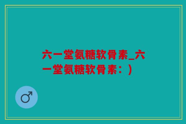 六一堂氨糖软骨素_六一堂氨糖软骨素：)