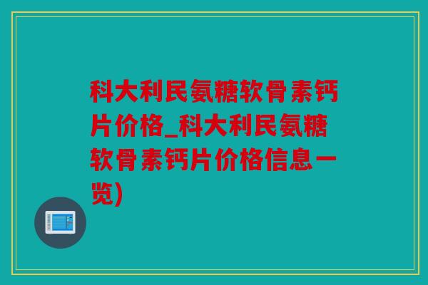 科大利民氨糖软骨素钙片价格_科大利民氨糖软骨素钙片价格信息一览)