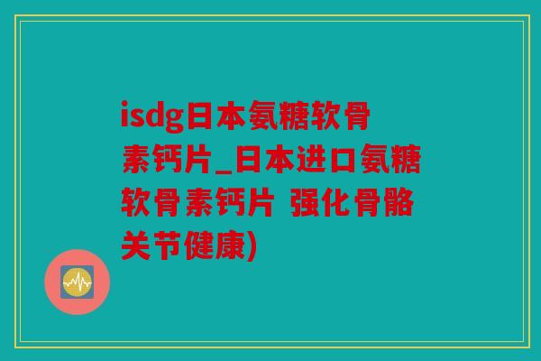 isdg日本氨糖软骨素钙片_日本进口氨糖软骨素钙片 强化骨骼关节健康)