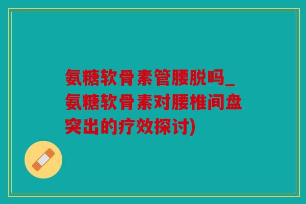 氨糖软骨素管腰脱吗_氨糖软骨素对腰椎间盘突出的疗效探讨)-第1张图片-关节骑士 氨糖软骨素管腰脱吗_氨糖软骨素对腰椎间盘突出的疗效探讨)-第1张图片-关节骑士