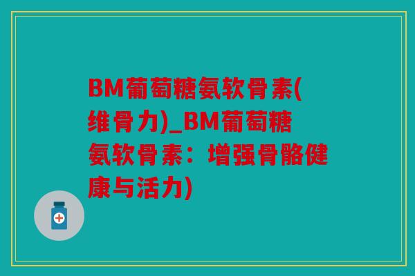 BM葡萄糖氨软骨素(维骨力)_BM葡萄糖氨软骨素：增强骨骼健康与活力)