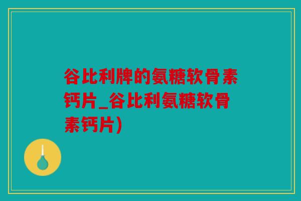 谷比利牌的氨糖软骨素钙片_谷比利氨糖软骨素钙片)