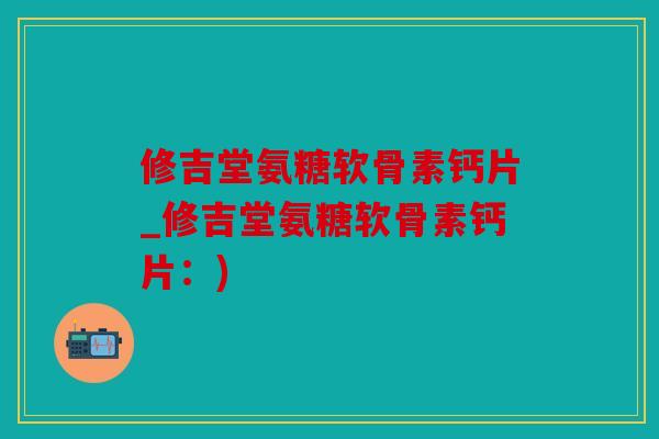 修吉堂氨糖软骨素钙片_修吉堂氨糖软骨素钙片：)