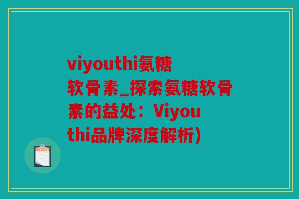 viyouthi氨糖软骨素_探索氨糖软骨素的益处：Viyouthi品牌深度解析)