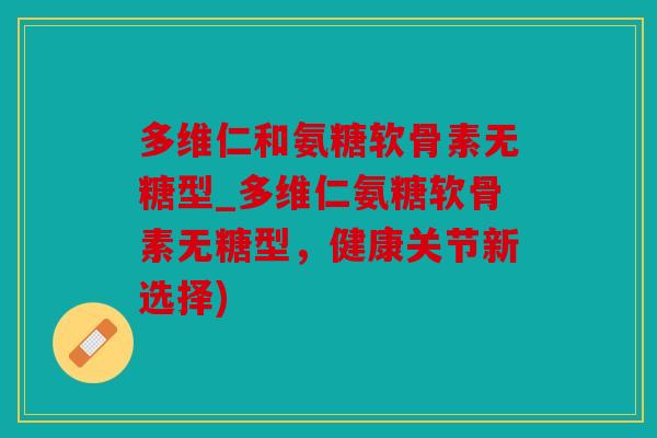 多维仁和氨糖软骨素无糖型_多维仁氨糖软骨素无糖型，健康关节新选择)