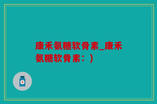 康禾氨糖软骨素_康禾氨糖软骨素：)