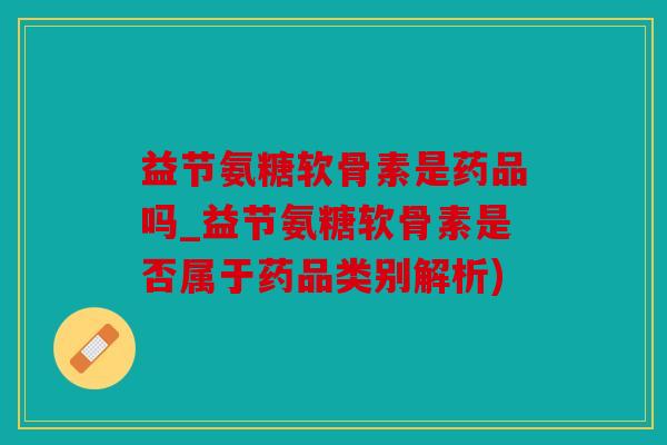 益节氨糖软骨素是药品吗_益节氨糖软骨素是否属于药品类别解析)