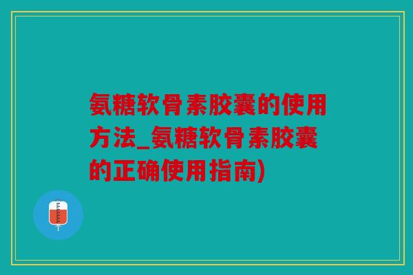 氨糖软骨素胶囊的使用方法_氨糖软骨素胶囊的正确使用指南)