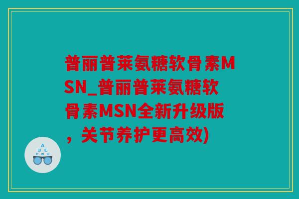 普丽普莱氨糖软骨素MSN_普丽普莱氨糖软骨素MSN全新升级版，关节养护更高效)