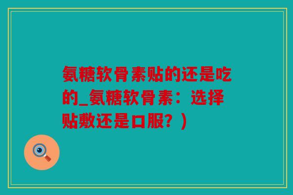 氨糖软骨素贴的还是吃的_氨糖软骨素：选择贴敷还是口服？)