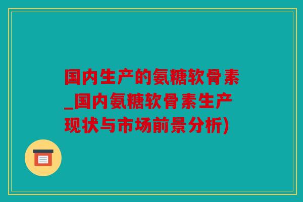 国内生产的氨糖软骨素_国内氨糖软骨素生产现状与市场前景分析)