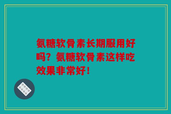 氨糖软骨素长期服用好吗？氨糖软骨素这样吃效果非常好！