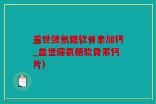 盖世健氨糖软骨素加钙_盖世健氨糖软骨素钙片)