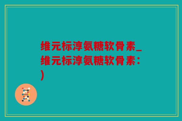 维元标淳氨糖软骨素_维元标淳氨糖软骨素：)