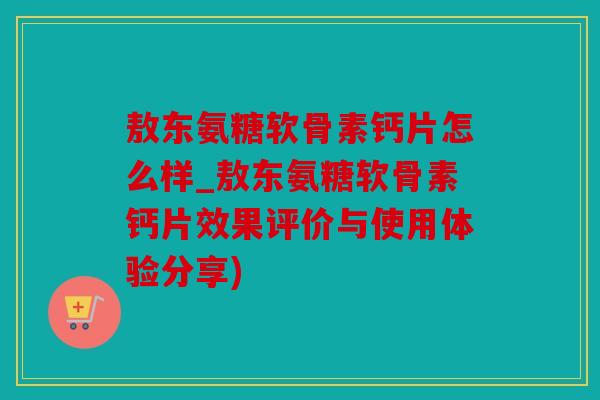 敖东氨糖软骨素钙片怎么样_敖东氨糖软骨素钙片效果评价与使用体验分享)