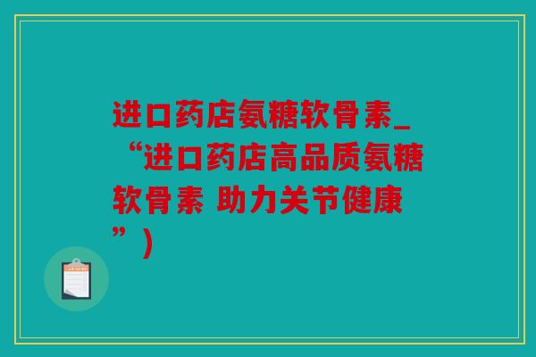 进口药店氨糖软骨素_“进口药店高品质氨糖软骨素 助力关节健康”)