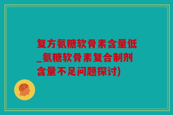 复方氨糖软骨素含量低_氨糖软骨素复合制剂含量不足问题探讨)