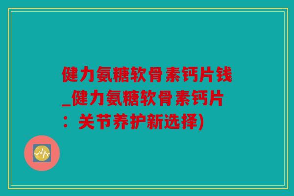 健力氨糖软骨素钙片钱_健力氨糖软骨素钙片：关节养护新选择)