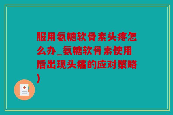 服用氨糖软骨素头疼怎么办_氨糖软骨素使用后出现头痛的应对策略)