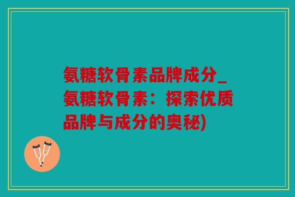 氨糖软骨素品牌成分_氨糖软骨素：探索优质品牌与成分的奥秘)