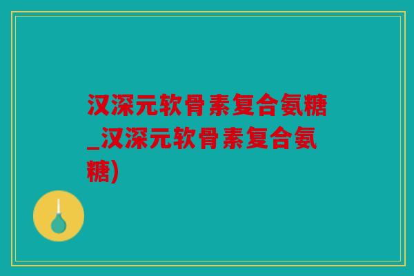汉深元软骨素复合氨糖_汉深元软骨素复合氨糖)