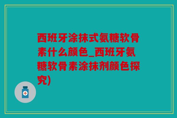 西班牙涂抹式氨糖软骨素什么颜色_西班牙氨糖软骨素涂抹剂颜色探究)