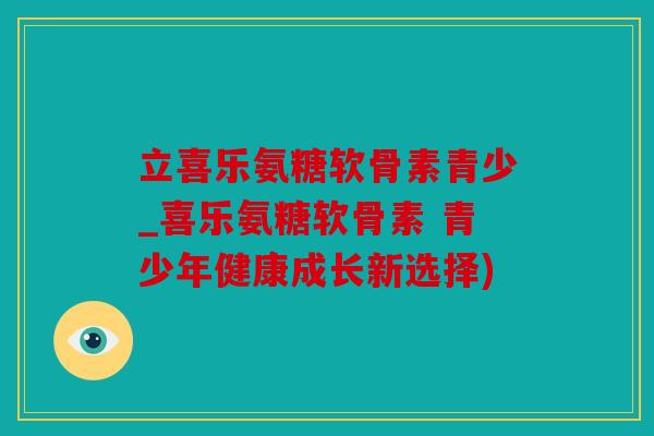 立喜乐氨糖软骨素青少_喜乐氨糖软骨素 青少年健康成长新选择)