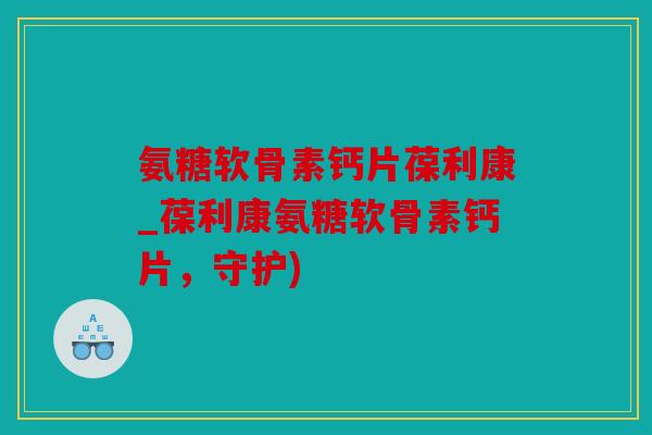 氨糖软骨素钙片葆利康_葆利康氨糖软骨素钙片，守护)