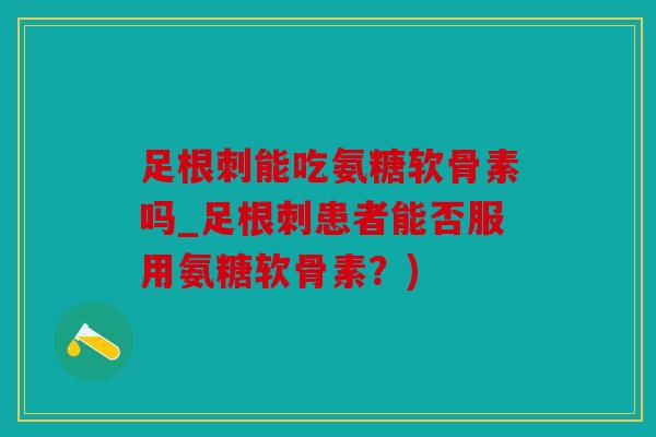 足根刺能吃氨糖软骨素吗_足根刺患者能否服用氨糖软骨素？)
