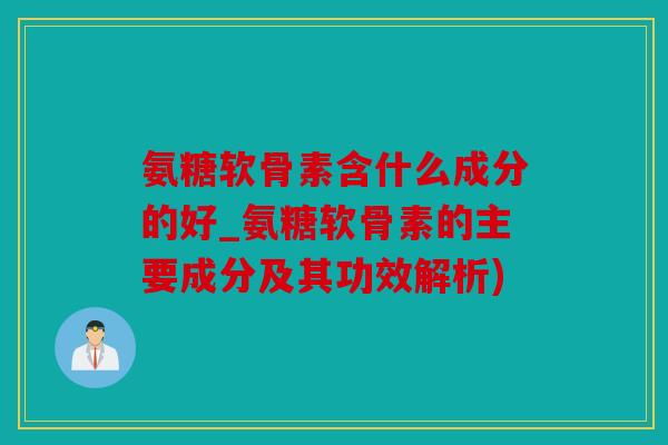 氨糖软骨素含什么成分的好_氨糖软骨素的主要成分及其功效解析)