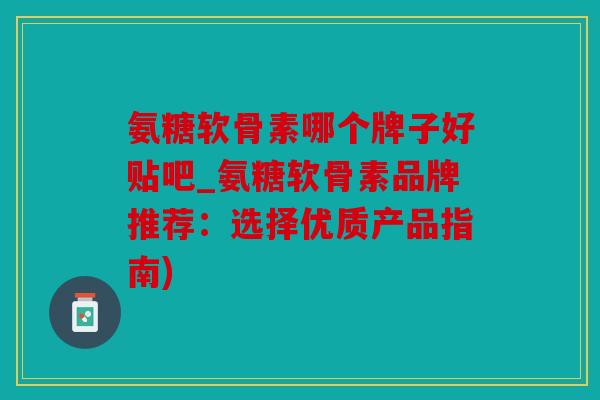 氨糖软骨素哪个牌子好贴吧_氨糖软骨素品牌推荐:选择优质产品指南)-第1张图片-关节骑士 氨糖软骨素哪个牌子好贴吧_氨糖软骨素品牌推荐:选择优质产品指南)-第1张图片-关节骑士