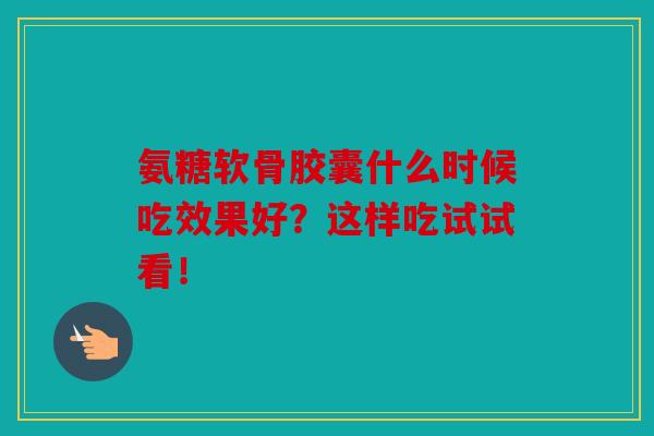 氨糖软骨胶囊什么时候吃效果好？这样吃试试看！