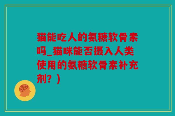 猫能吃人的氨糖软骨素吗_猫咪能否摄入人类使用的氨糖软骨素补充剂？)